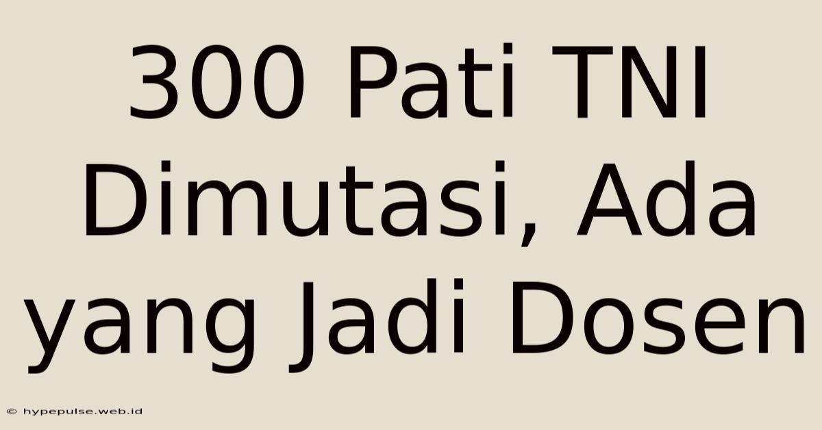 300 Pati TNI Dimutasi, Ada Yang Jadi Dosen