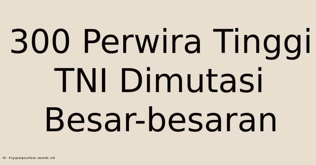 300 Perwira Tinggi TNI Dimutasi Besar-besaran