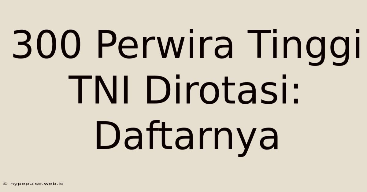 300 Perwira Tinggi TNI Dirotasi: Daftarnya