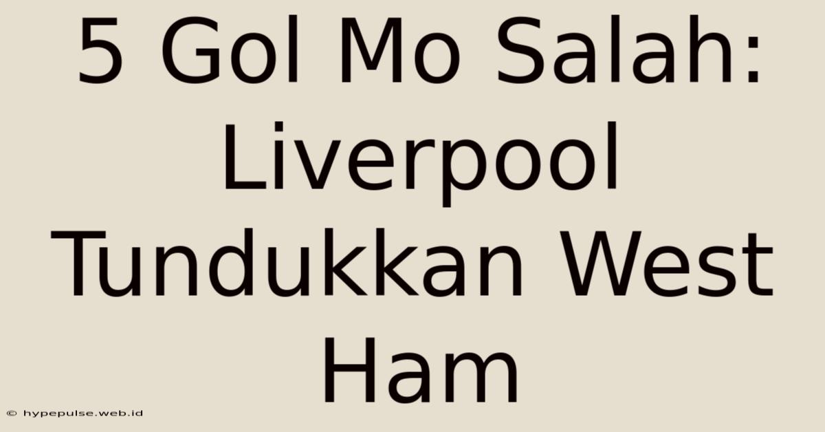 5 Gol Mo Salah: Liverpool Tundukkan West Ham