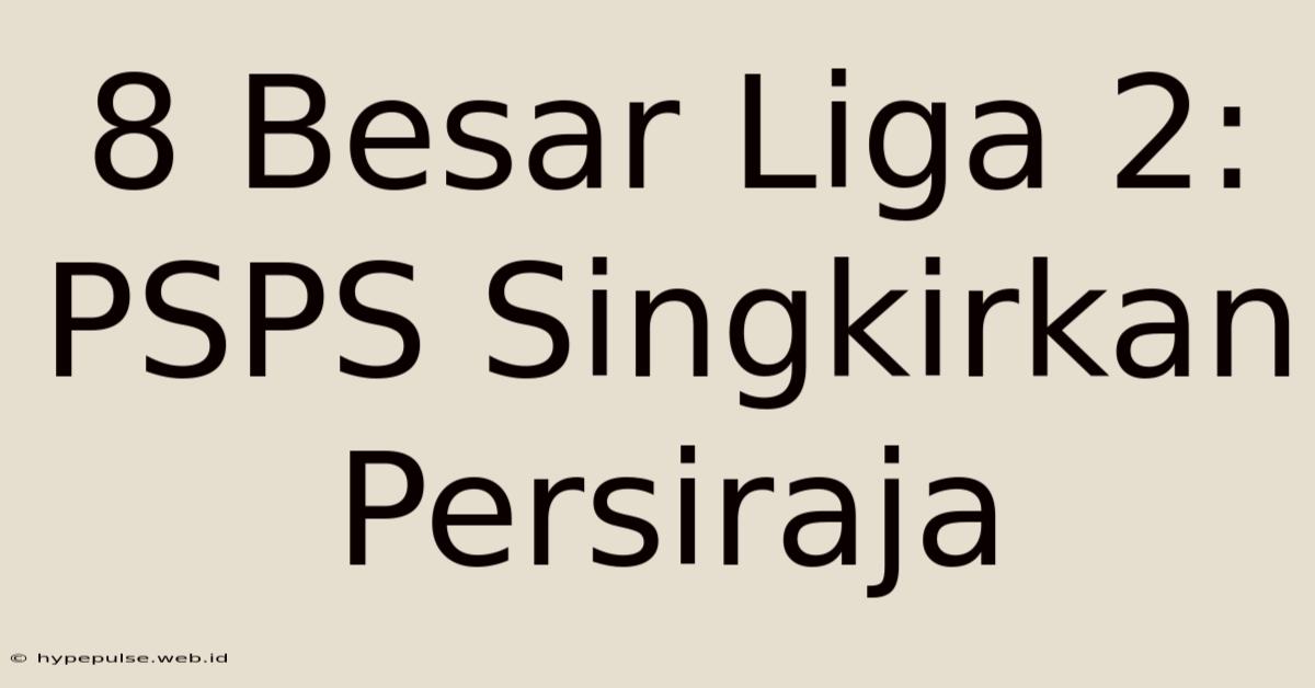 8 Besar Liga 2: PSPS Singkirkan Persiraja