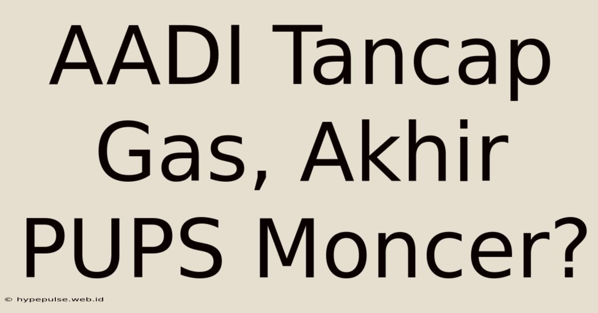 AADI Tancap Gas, Akhir PUPS Moncer?