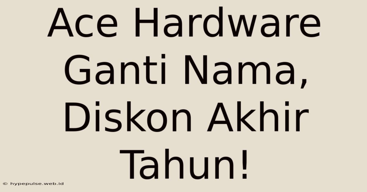 Ace Hardware Ganti Nama, Diskon Akhir Tahun!