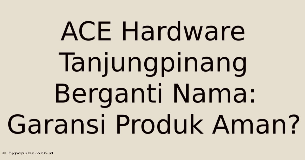 ACE Hardware Tanjungpinang Berganti Nama: Garansi Produk Aman?