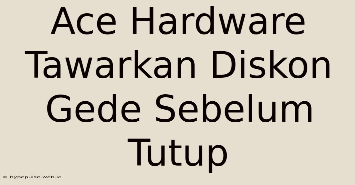 Ace Hardware Tawarkan Diskon Gede Sebelum Tutup