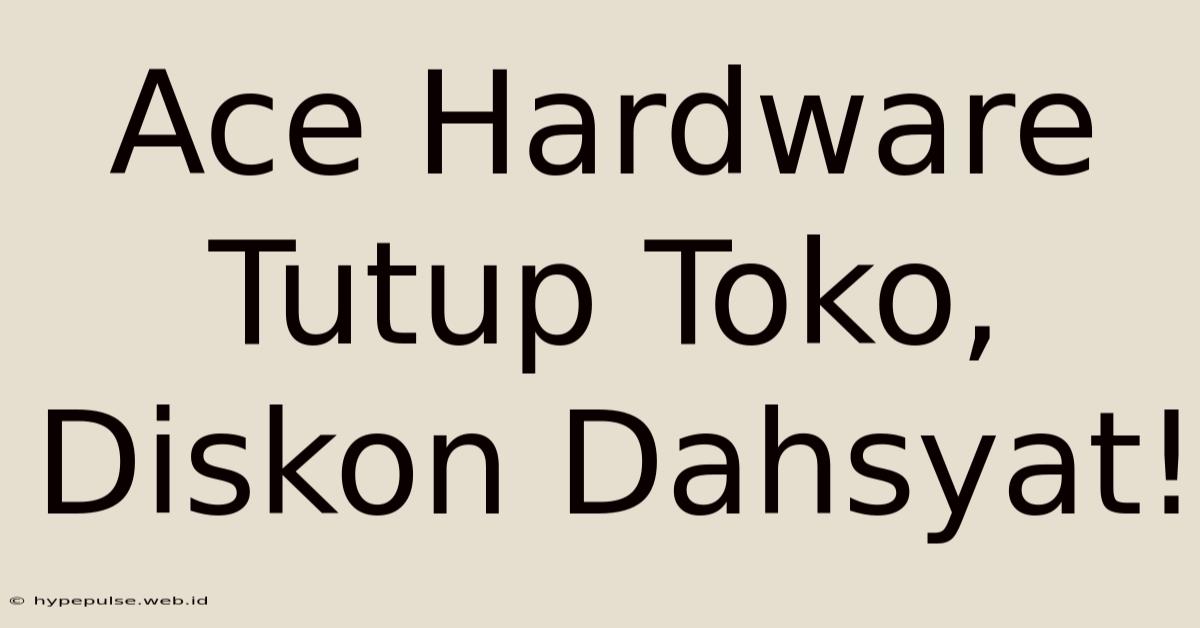 Ace Hardware Tutup Toko, Diskon Dahsyat!