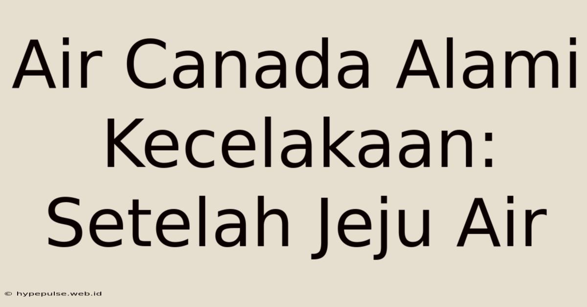 Air Canada Alami Kecelakaan:  Setelah Jeju Air