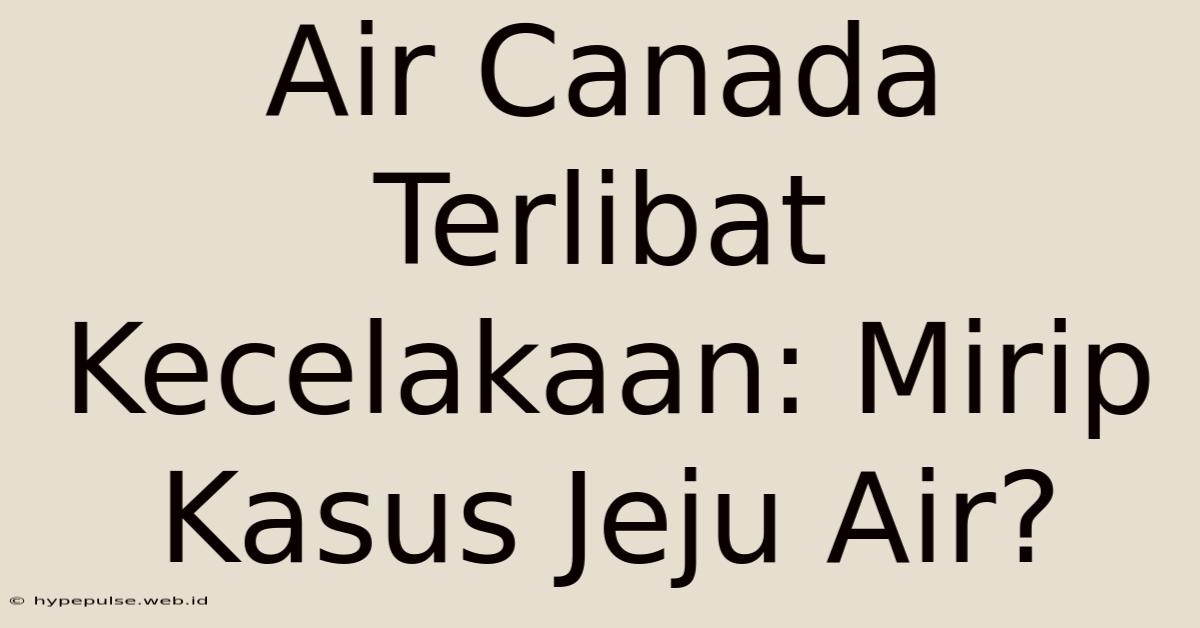 Air Canada Terlibat Kecelakaan: Mirip Kasus Jeju Air?