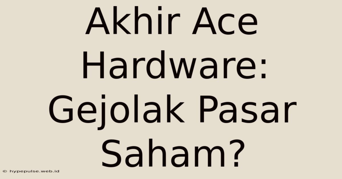 Akhir Ace Hardware: Gejolak Pasar Saham?