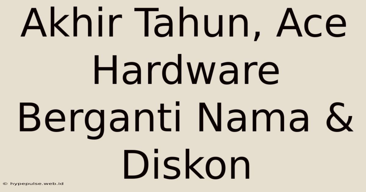 Akhir Tahun, Ace Hardware Berganti Nama & Diskon