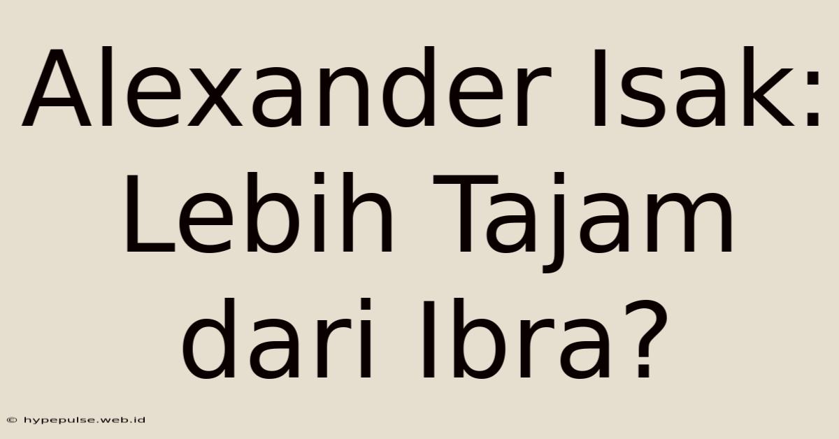 Alexander Isak: Lebih Tajam Dari Ibra?