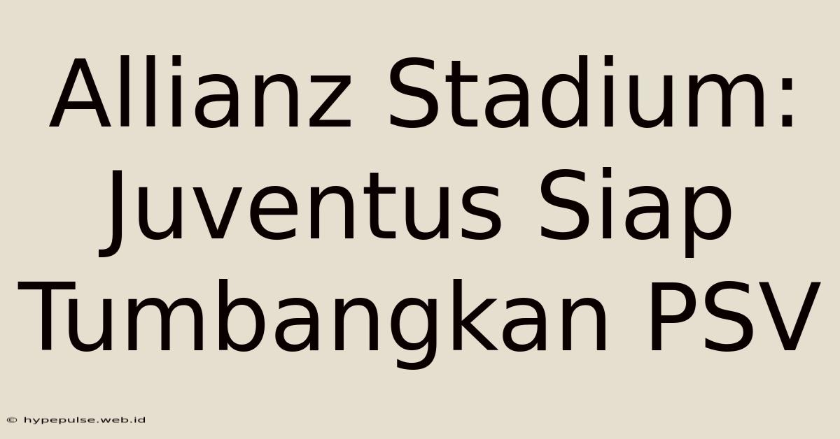 Allianz Stadium: Juventus Siap Tumbangkan PSV