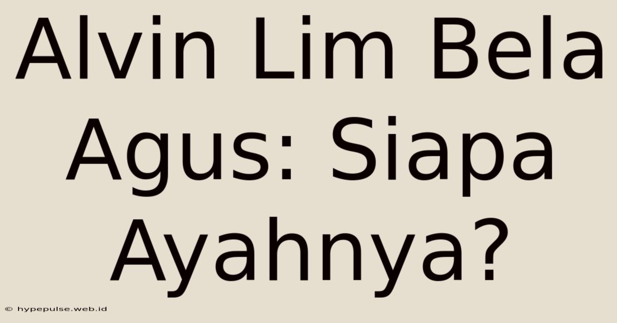 Alvin Lim Bela Agus: Siapa Ayahnya?