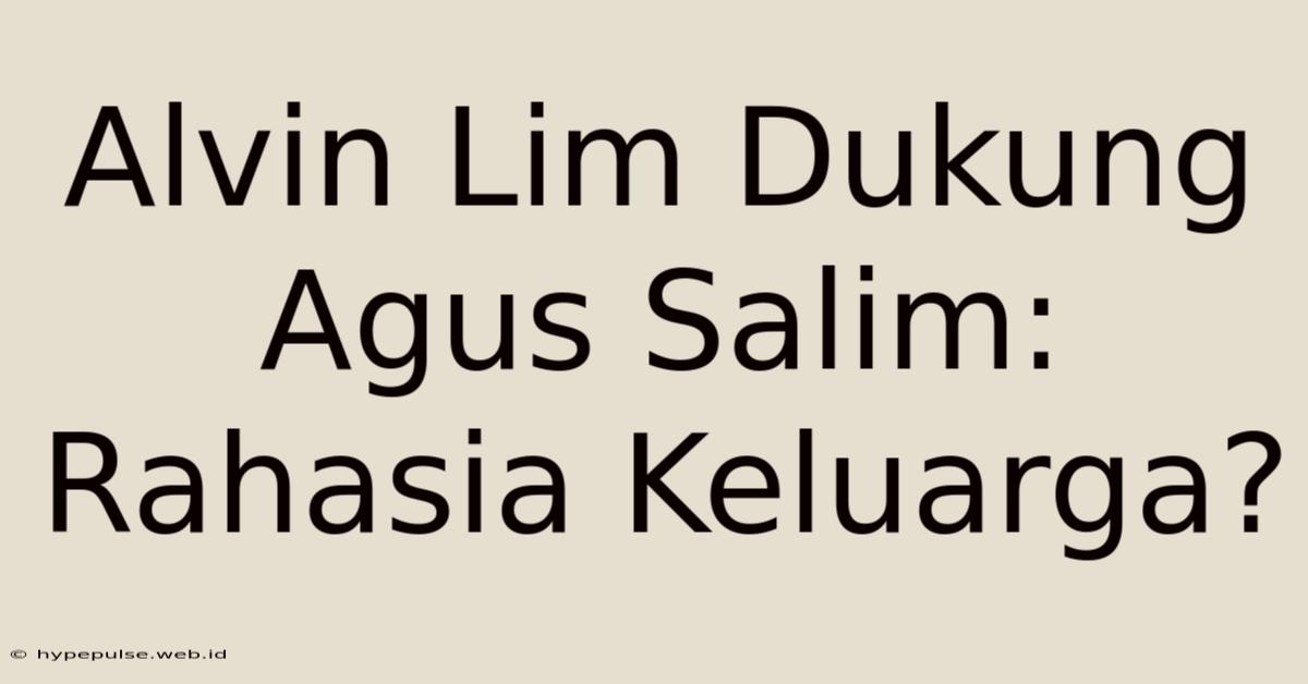 Alvin Lim Dukung Agus Salim: Rahasia Keluarga?