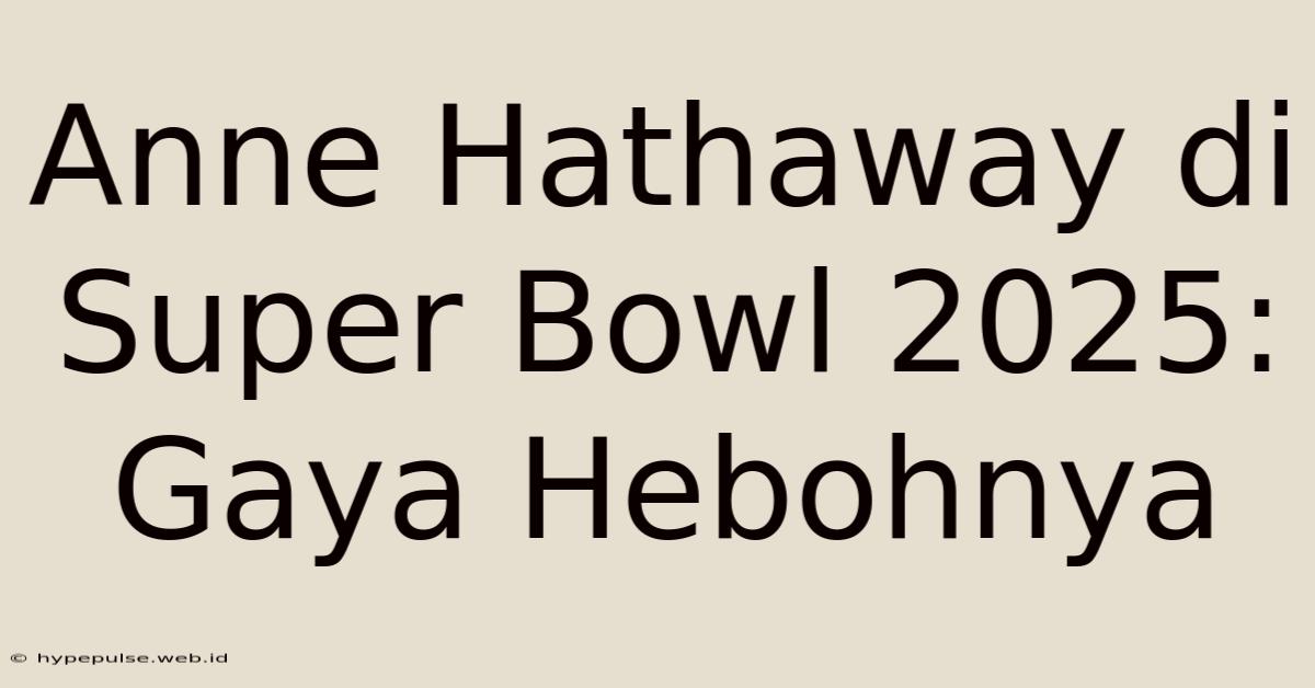 Anne Hathaway Di Super Bowl 2025: Gaya Hebohnya