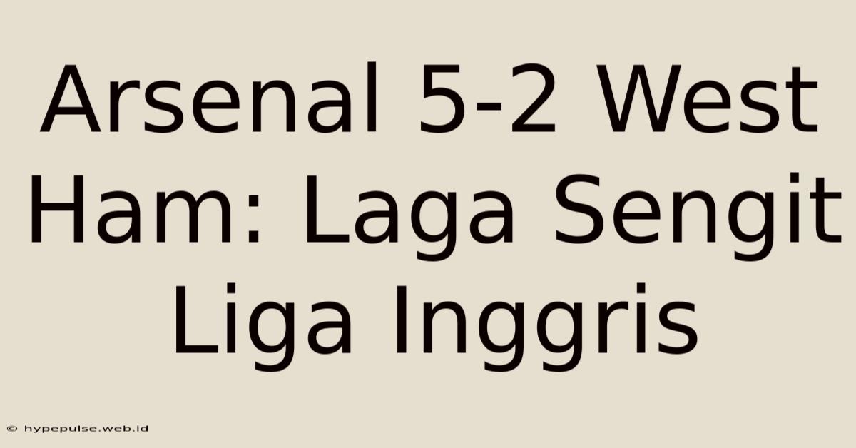 Arsenal 5-2 West Ham: Laga Sengit Liga Inggris