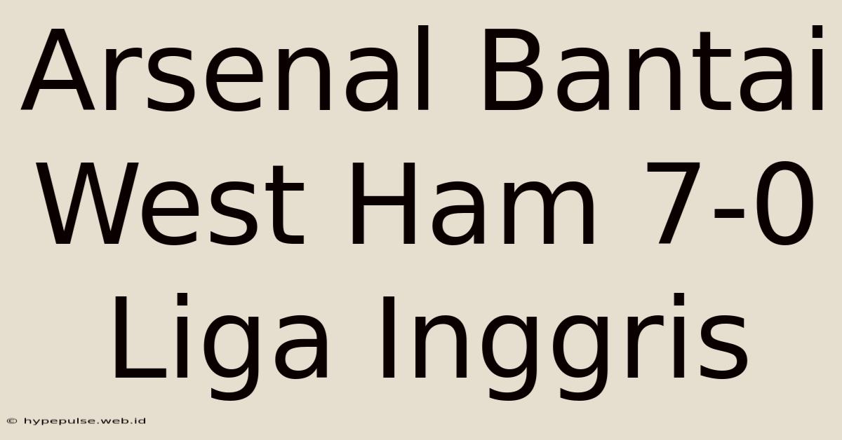 Arsenal Bantai West Ham 7-0 Liga Inggris