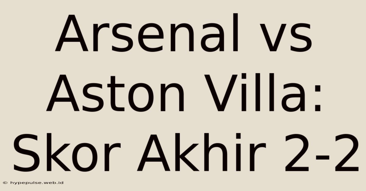 Arsenal Vs Aston Villa: Skor Akhir 2-2