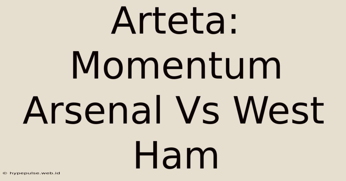 Arteta: Momentum Arsenal Vs West Ham