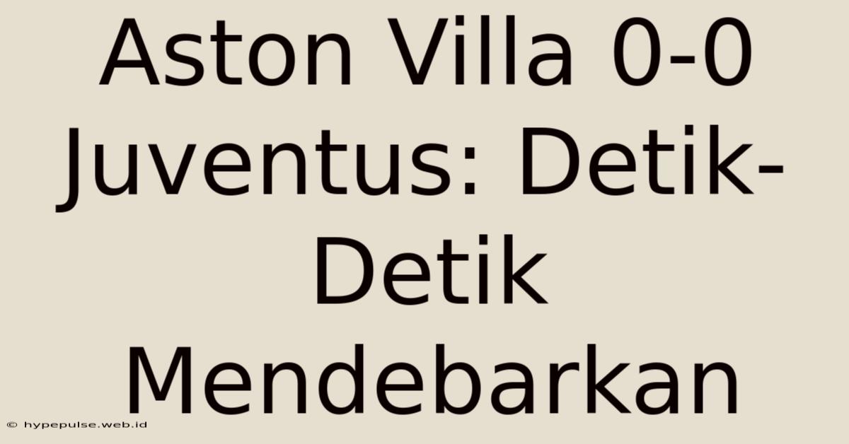 Aston Villa 0-0 Juventus: Detik-Detik Mendebarkan