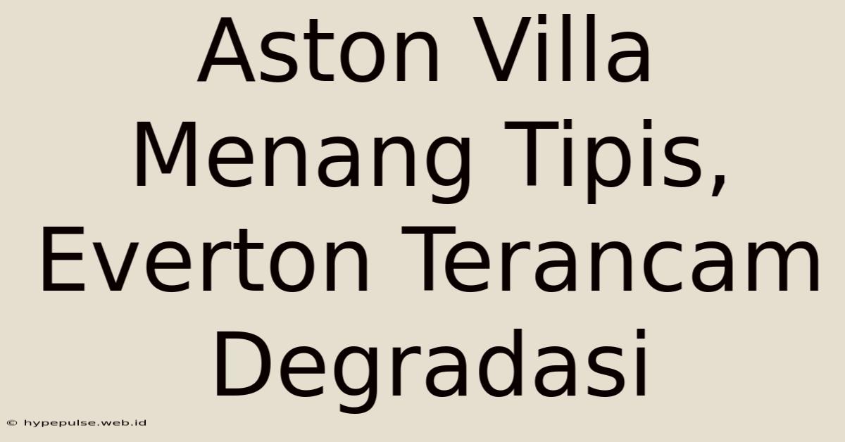 Aston Villa Menang Tipis, Everton Terancam Degradasi