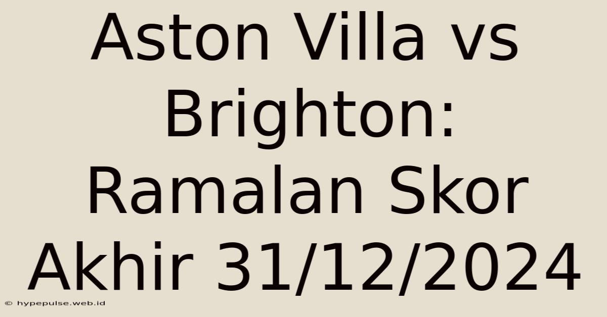 Aston Villa Vs Brighton: Ramalan Skor Akhir 31/12/2024