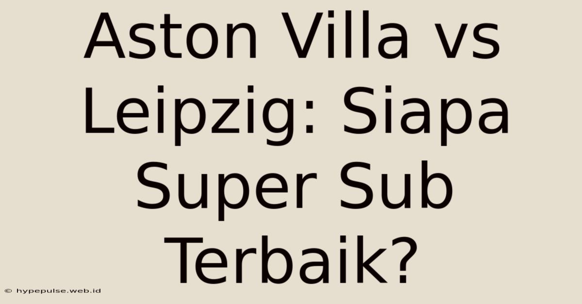 Aston Villa Vs Leipzig: Siapa Super Sub Terbaik?