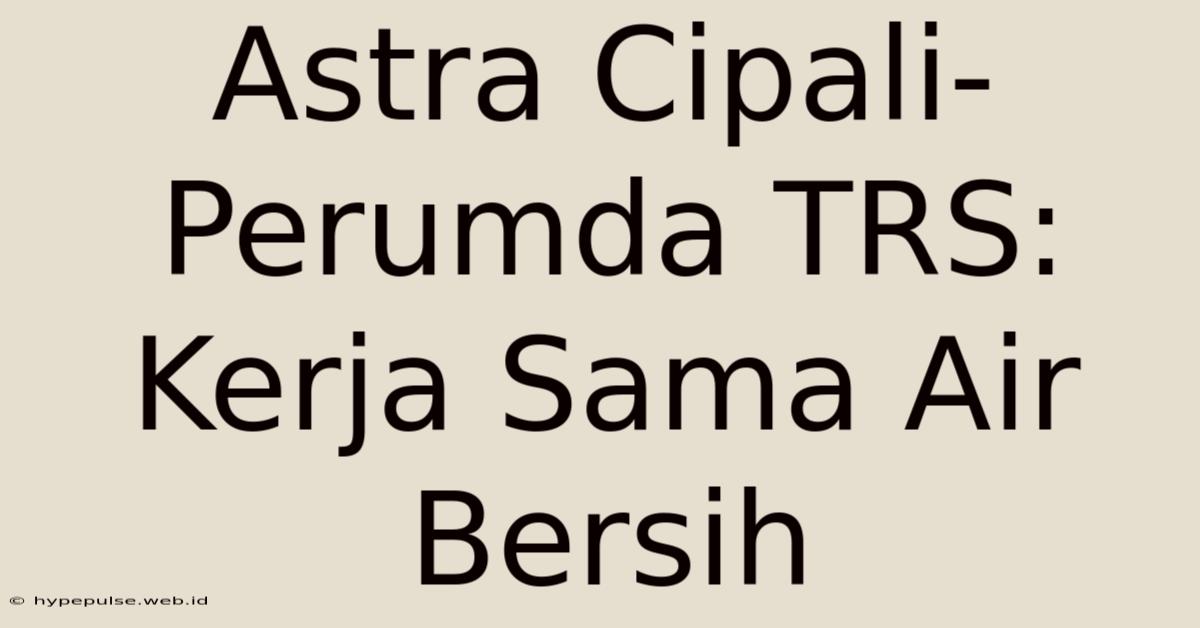 Astra Cipali-Perumda TRS: Kerja Sama Air Bersih