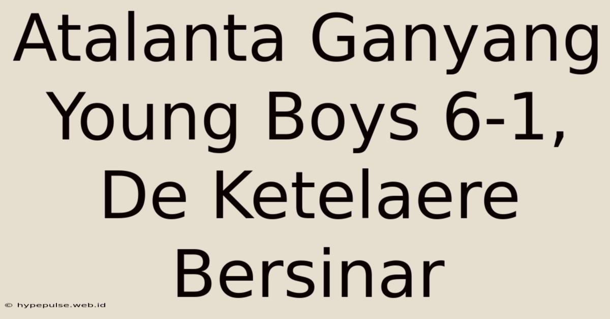 Atalanta Ganyang Young Boys 6-1, De Ketelaere Bersinar