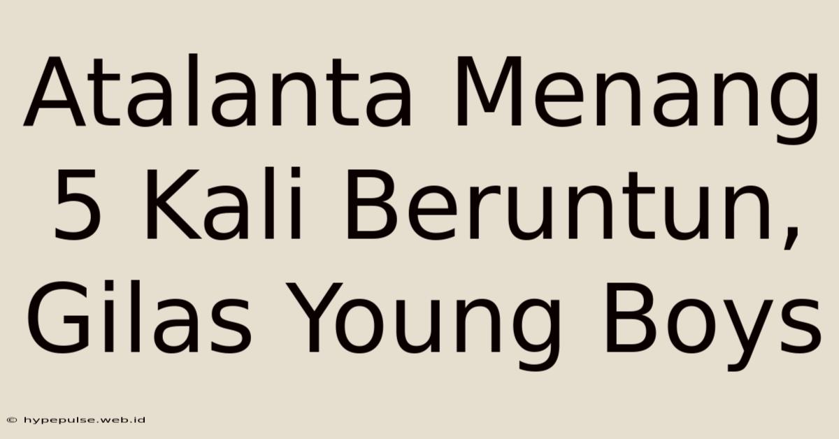 Atalanta Menang 5 Kali Beruntun, Gilas Young Boys