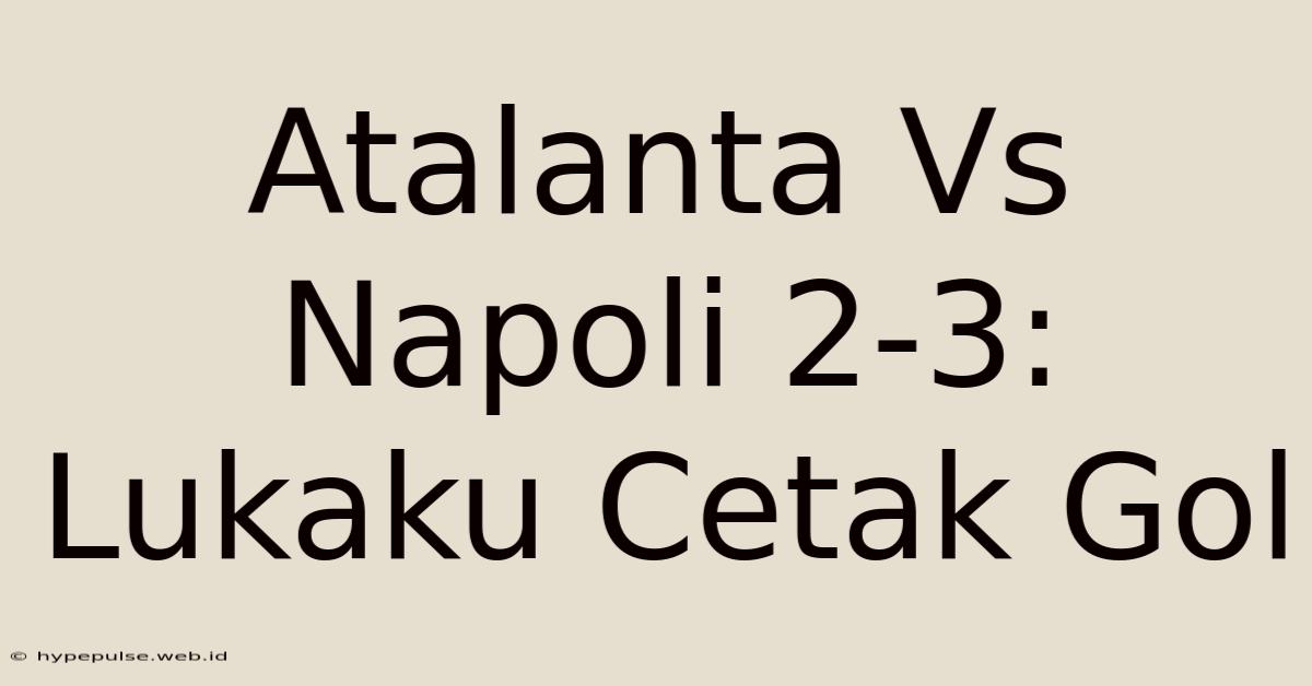 Atalanta Vs Napoli 2-3: Lukaku Cetak Gol