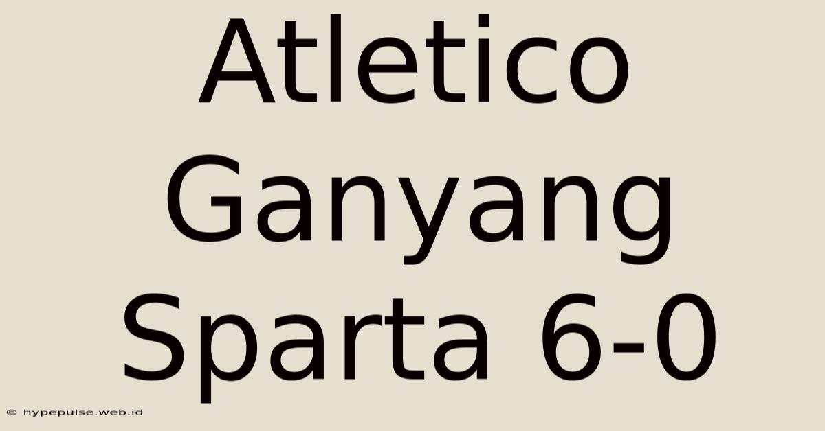 Atletico Ganyang Sparta 6-0