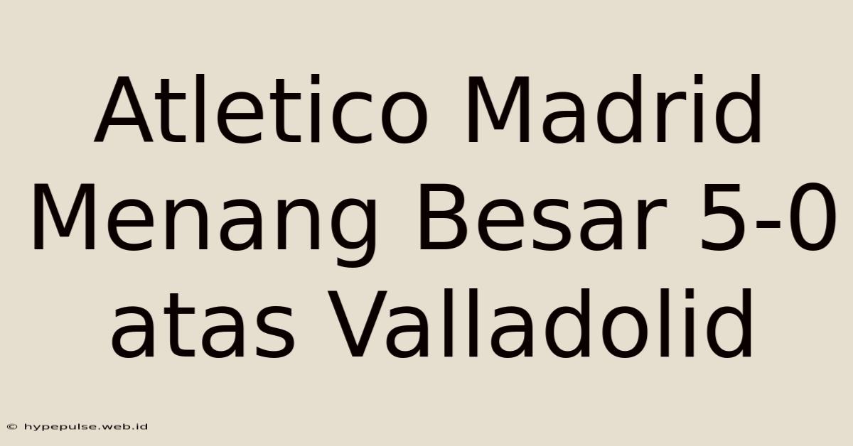 Atletico Madrid Menang Besar 5-0 Atas Valladolid