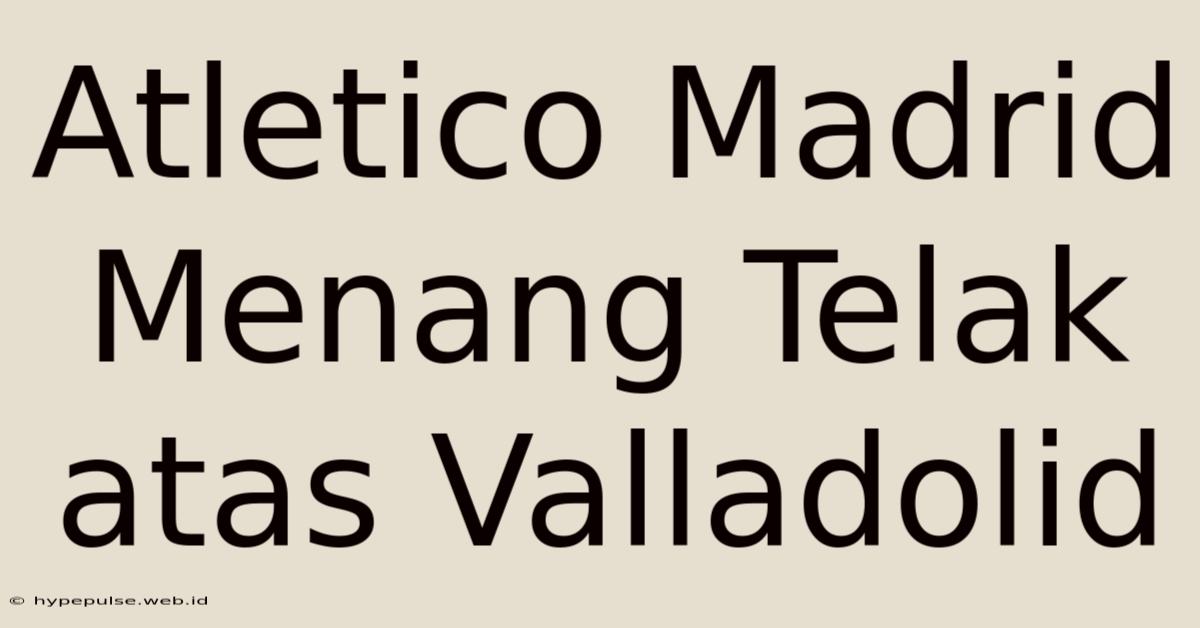 Atletico Madrid Menang Telak Atas Valladolid