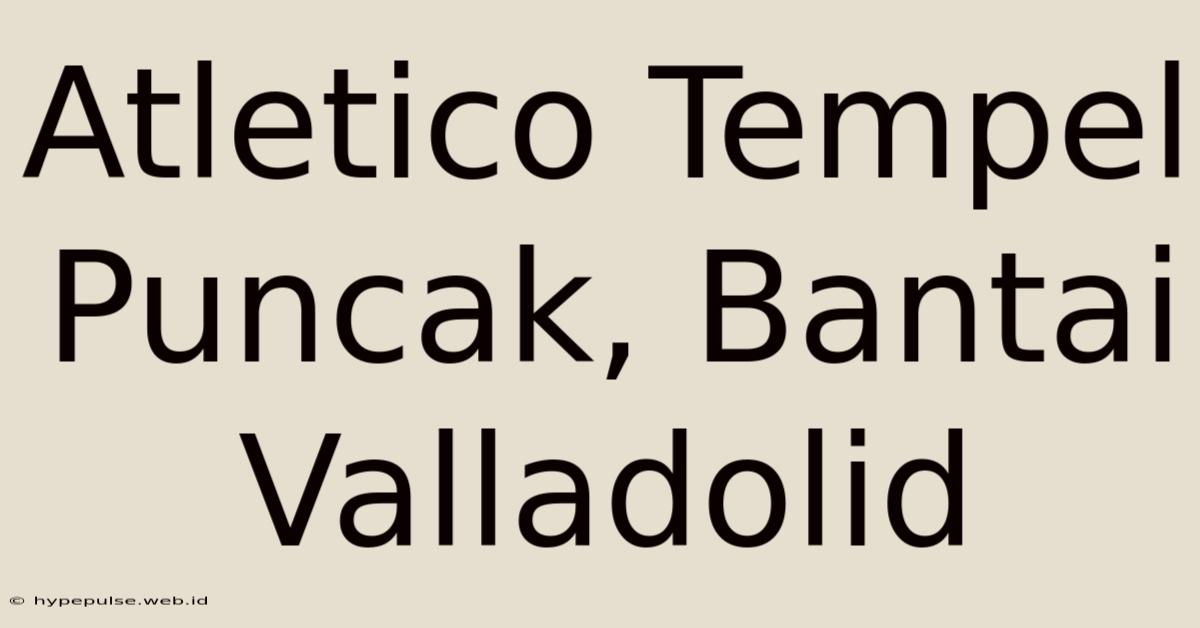 Atletico Tempel Puncak, Bantai Valladolid