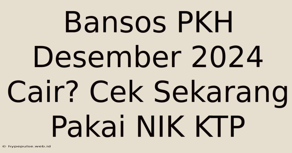 Bansos PKH Desember 2024 Cair? Cek Sekarang Pakai NIK KTP