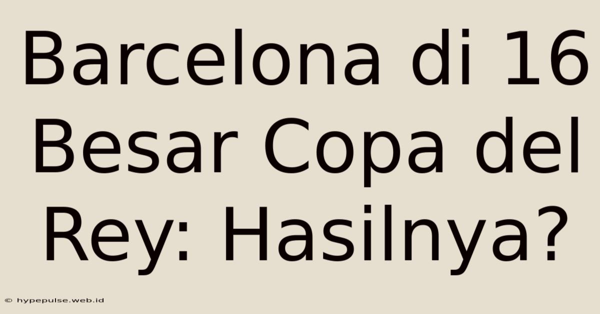 Barcelona Di 16 Besar Copa Del Rey: Hasilnya?