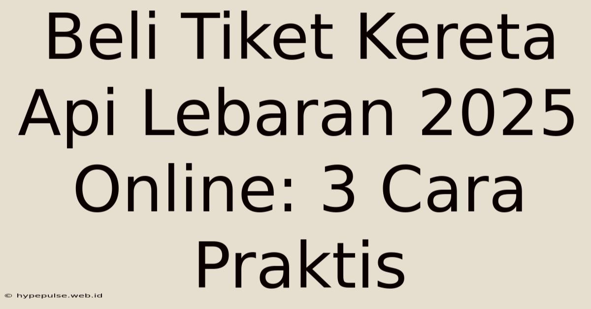 Beli Tiket Kereta Api Lebaran 2025 Online: 3 Cara Praktis