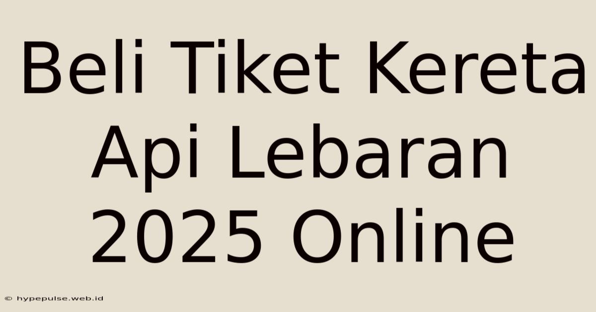 Beli Tiket Kereta Api Lebaran 2025 Online