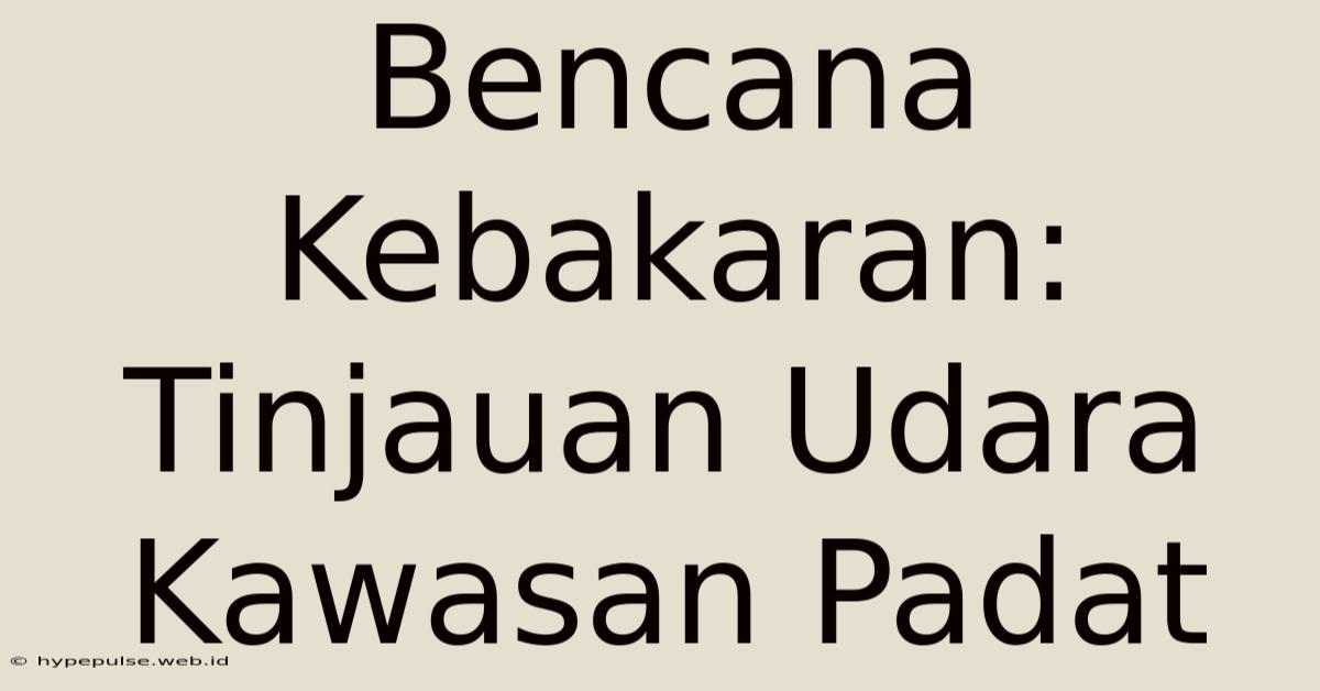 Bencana Kebakaran: Tinjauan Udara Kawasan Padat