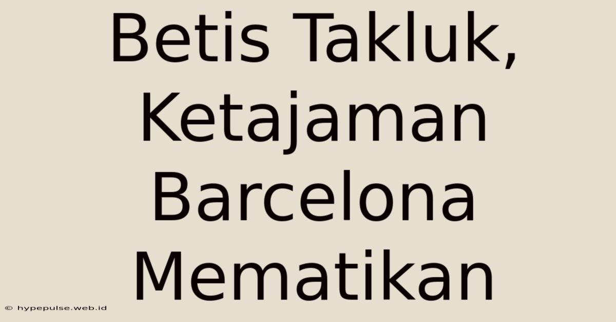 Betis Takluk, Ketajaman Barcelona Mematikan