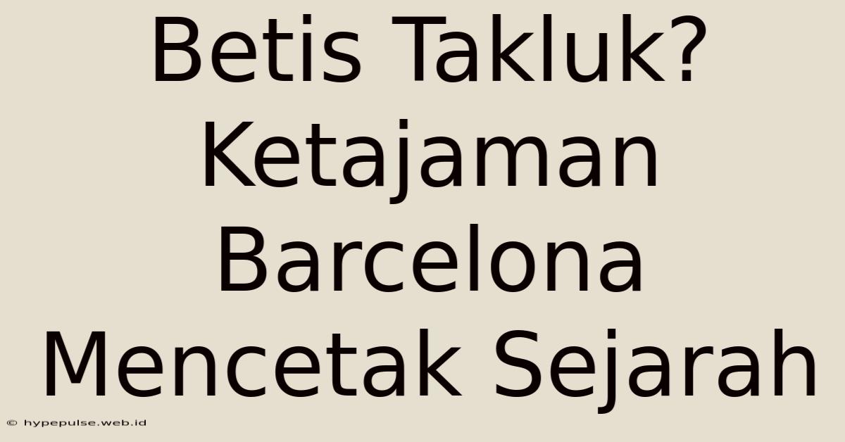 Betis Takluk? Ketajaman Barcelona Mencetak Sejarah