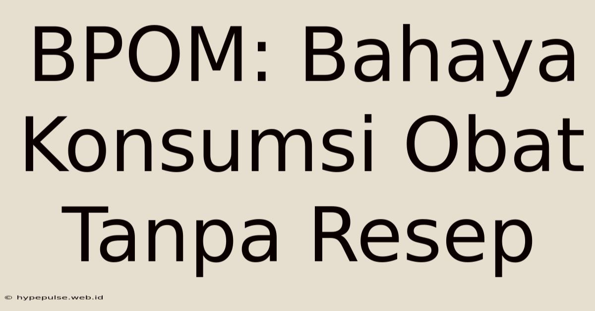 BPOM: Bahaya Konsumsi Obat Tanpa Resep