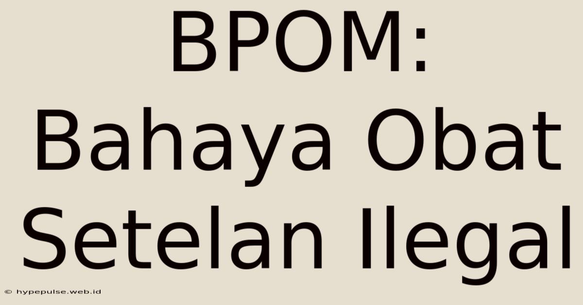 BPOM: Bahaya Obat Setelan Ilegal