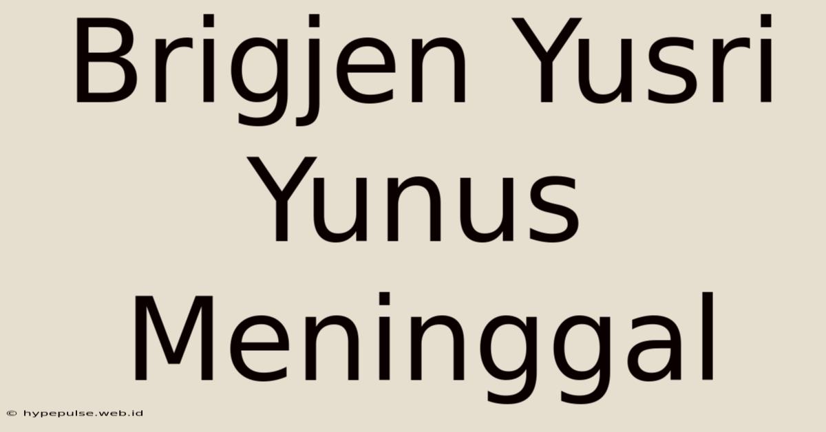 Brigjen Yusri Yunus Meninggal