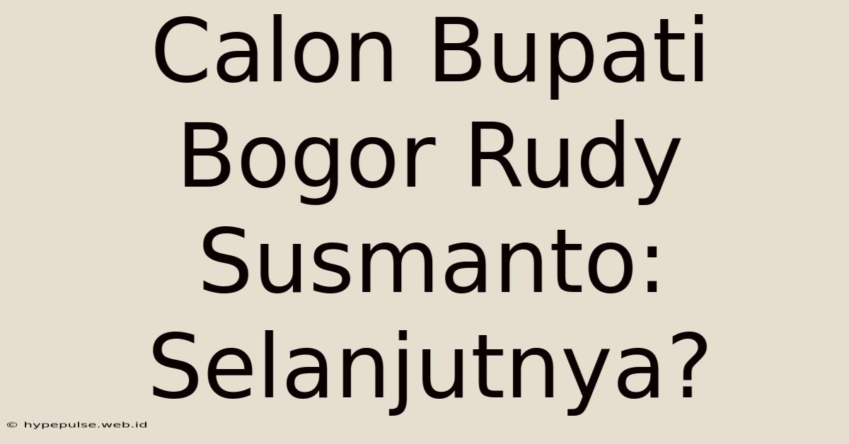 Calon Bupati Bogor Rudy Susmanto: Selanjutnya?