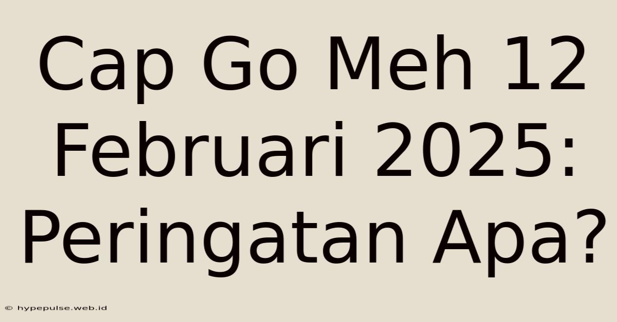 Cap Go Meh 12 Februari 2025: Peringatan Apa?