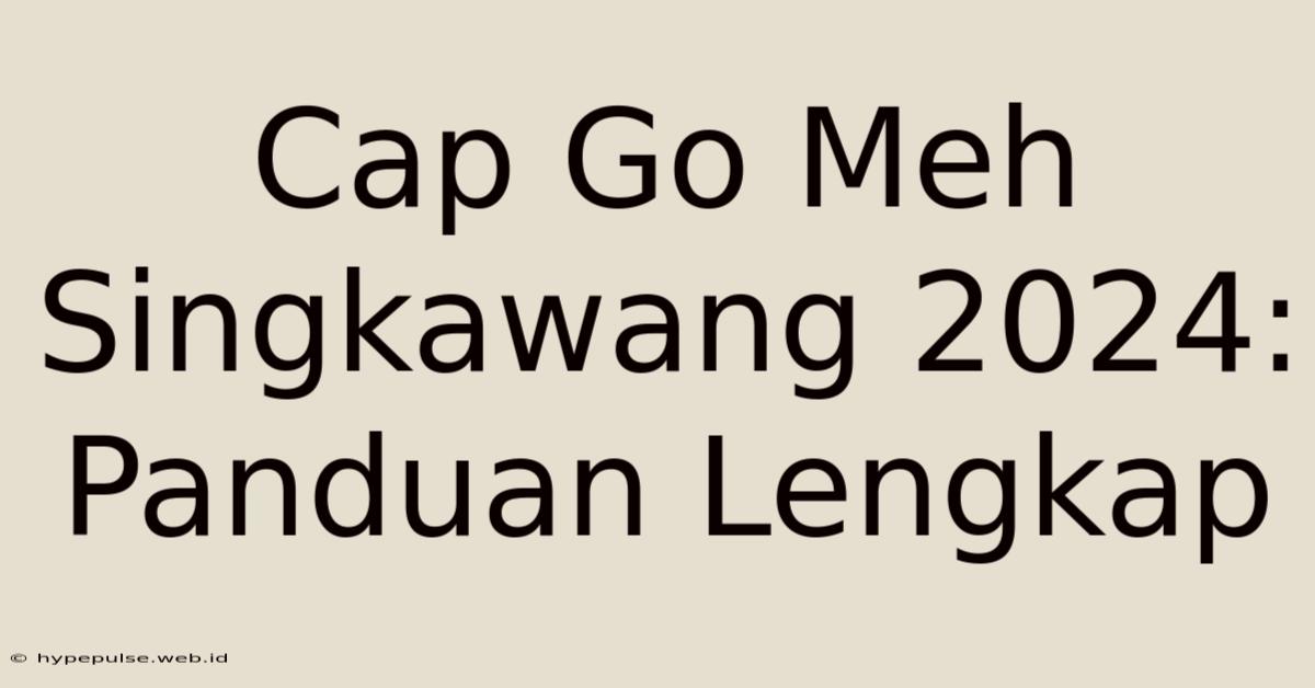 Cap Go Meh Singkawang 2024:  Panduan Lengkap