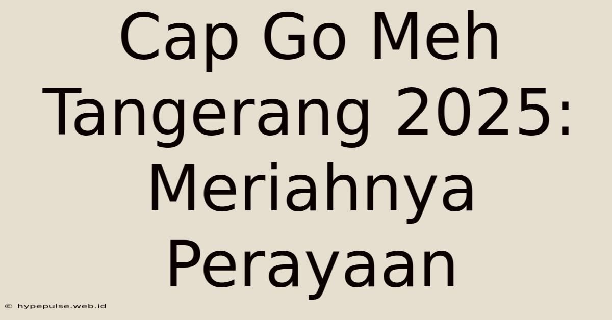 Cap Go Meh Tangerang 2025: Meriahnya Perayaan