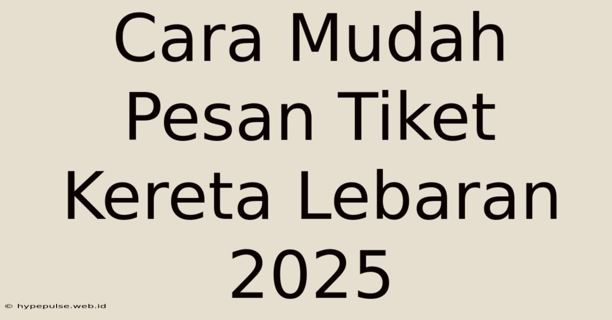 Cara Mudah Pesan Tiket Kereta Lebaran 2025